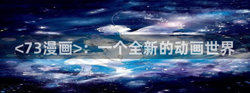 漫蛙私密教学：<73漫画>：一个全新的动画世界