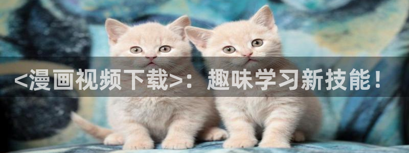 将杀漫画漫蛙免费观看：<漫画视频下载>：趣味学习新技能！