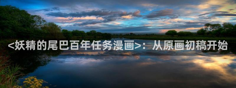 漫蛙漫画官网网址：<妖精的尾巴百年任务漫画>：从原画初稿开始