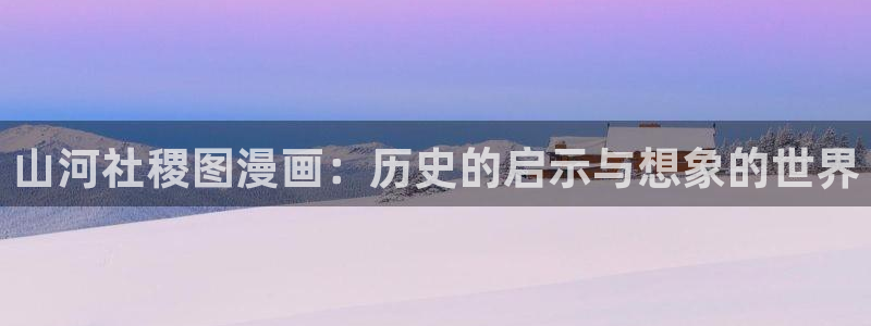 漫蛙视频：山河社稷图漫画：历史的启示与想象的世界