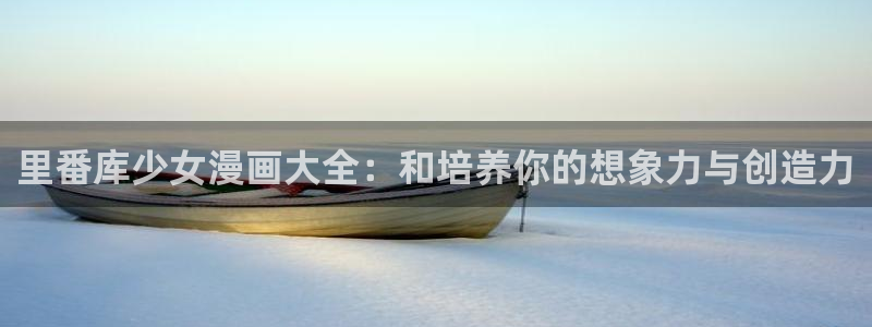 漫蛙2安卓下载：里番库少女漫画大全：和培养你的想象力与创造力