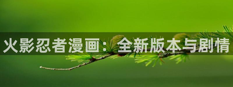 漫蛙ap：火影忍者漫画：全新版本与剧情