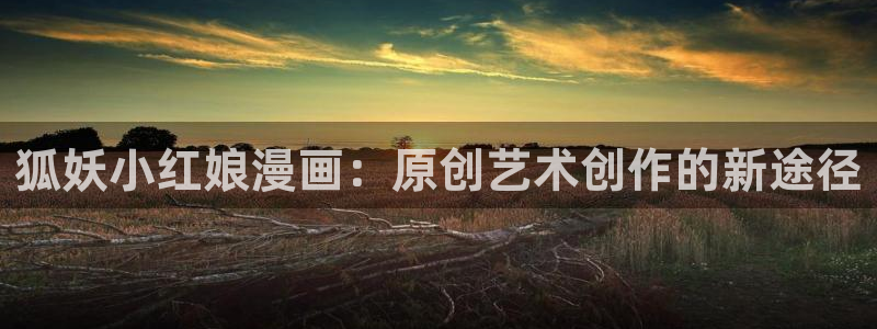 恶人想要抢救一下漫蛙漫画：狐妖小红娘漫画：原创艺术创作的新途径