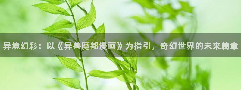 漫蛙漫画的免费版本：异境幻彩：以《异兽魔都漫画》为指引，奇幻世界的未来篇章