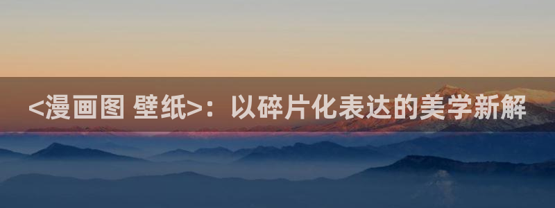 漫蛙漫画manwa腐宅漫画网：<漫画图 壁纸>：以碎片化表达的美学新解