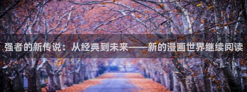 漫蛙manwa官网版链接：强者的新传说：从经典到未来——新的漫画世界继续阅读