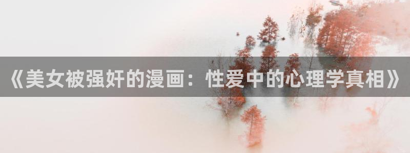 我同期的取向漫蛙漫画：《美女被强奸的漫画：性爱中的心理学真相》