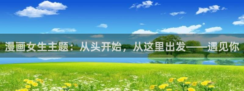 漫蛙2链接ios版：漫画女生主题：从头开始，从这里出发——遇见你