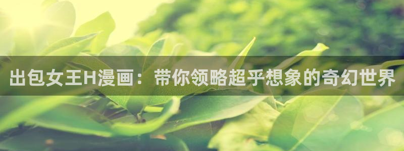 漫蛙manwa2官网下载：出包女王H漫画：带你领略超乎想象的奇幻世界